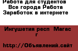 Работа для студентов  - Все города Работа » Заработок в интернете   . Ингушетия респ.,Магас г.